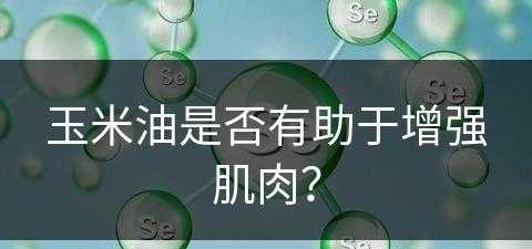 玉米油是否有助于增强肌肉？(玉米油是否有助于增强肌肉力量)